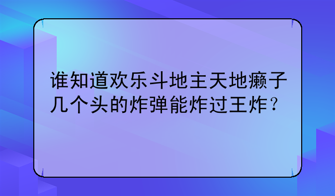 谁知道欢乐斗地主天地癞子几个头的炸弹能炸过王炸？