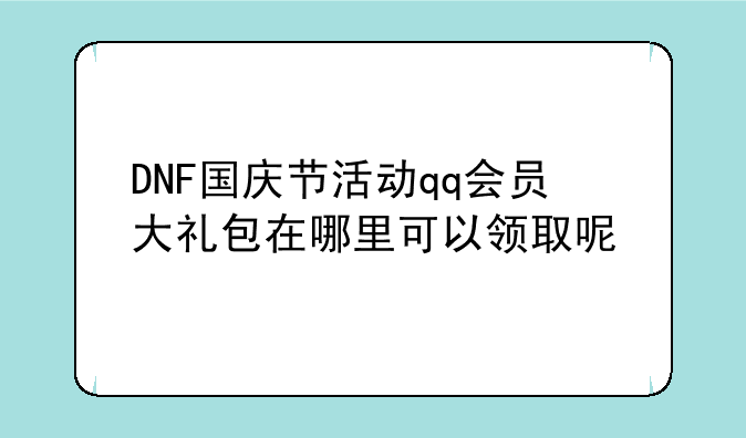 DNF国庆节活动qq会员大礼包在哪里可以领取呢
