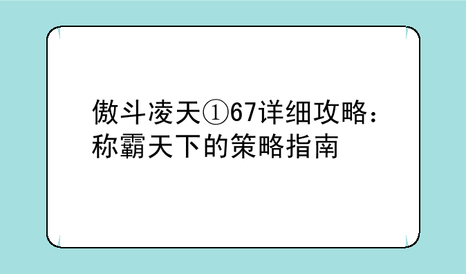 傲斗凌天①67详细攻略：称霸天下的策略指南
