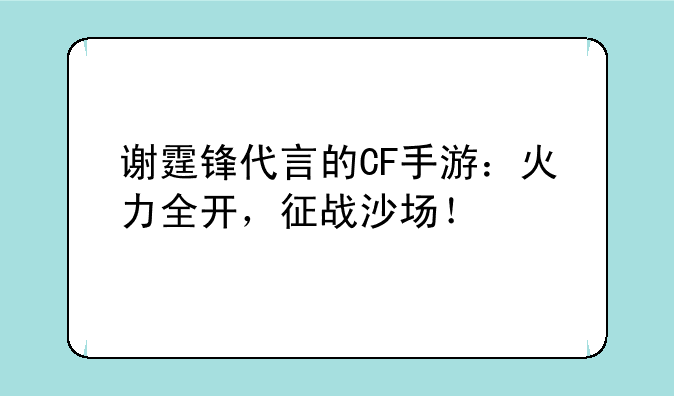 谢霆锋代言的CF手游：火力全开，征战沙场！