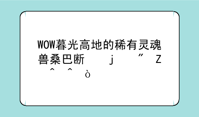 WOW暮光高地的稀有灵魂兽桑巴斯的刷新时间？