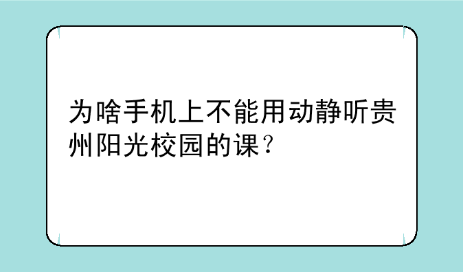 为啥手机上不能用动静听贵州阳光校园的课？