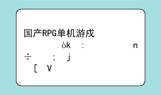 国产RPG单机游戏汇总：探索中国风的奇幻世界