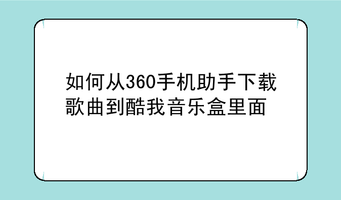 如何从360手机助手下载歌曲到酷我音乐盒里面