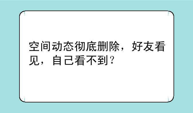空间动态彻底删除，好友看见，自己看不到？