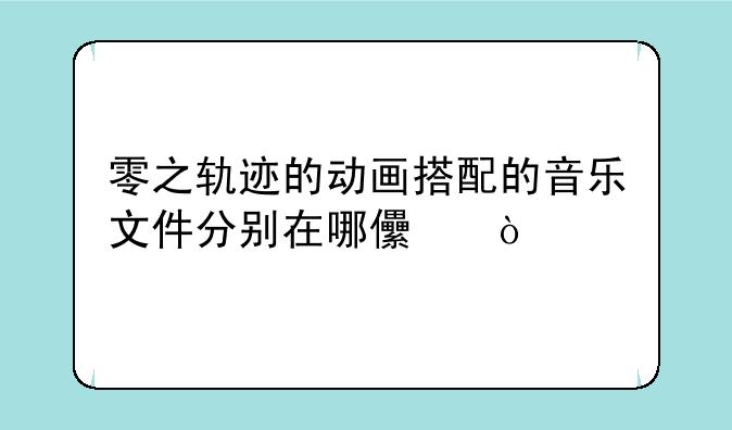 零之轨迹的动画搭配的音乐文件分别在哪儿？