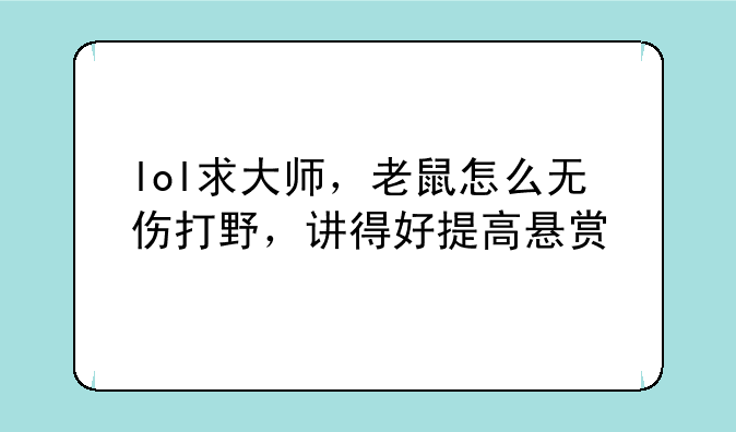 lol求大师，老鼠怎么无伤打野，讲得好提高悬赏
