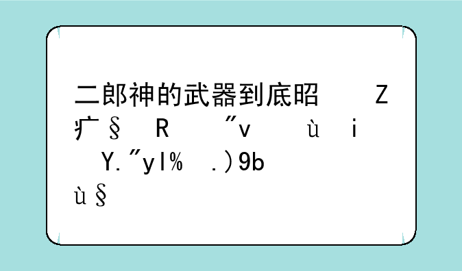 二郎神的武器到底是方天画戟还是三尖两刃枪？