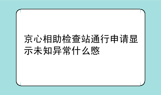 京心相助检查站通行申请显示未知异常什么意思