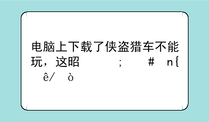 电脑上下载了侠盗猎车不能玩，这是怎么回事？