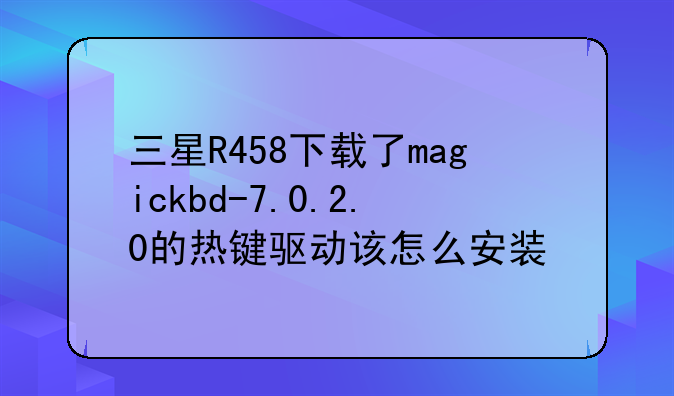 三星R458下载了magickbd-7.0.2.0的热键驱动该怎么安装