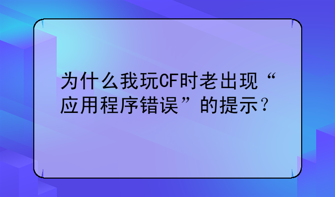 为什么我玩CF时老出现“应用程序错误”的提示？