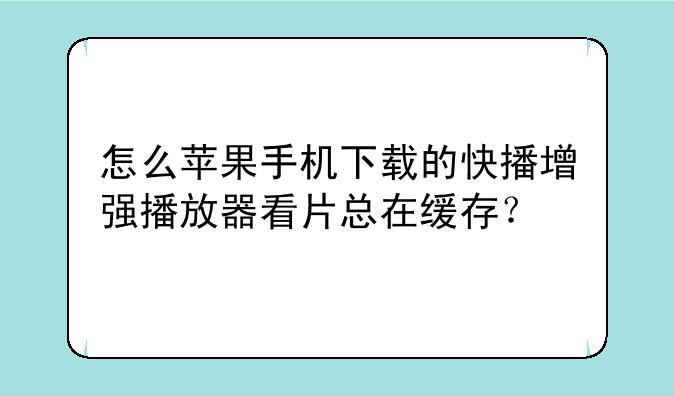 怎么苹果手机下载的快播增强播放器看片总在缓存？