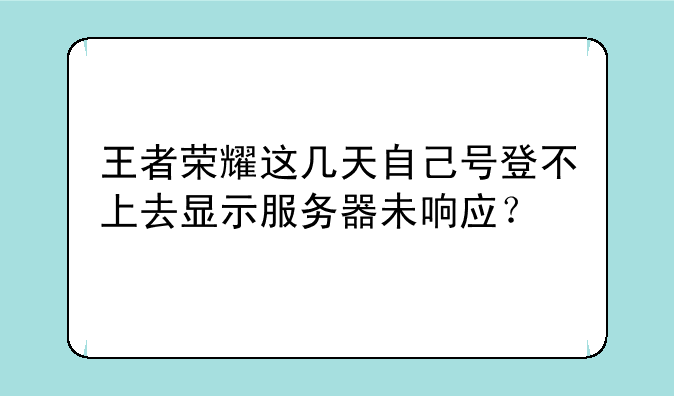 王者荣耀这几天自己号登不上去显示服务器未响应？