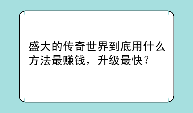 盛大的传奇世界到底用什么方法最赚钱，升级最快？
