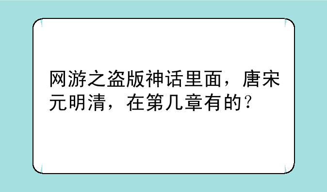 网游之盗版神话里面，唐宋元明清，在第几章有的？