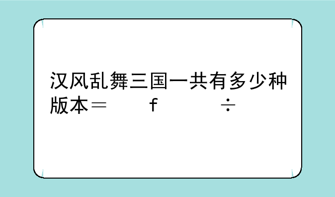 汉风乱舞三国一共有多少种版本？智能手机分别在哪下载