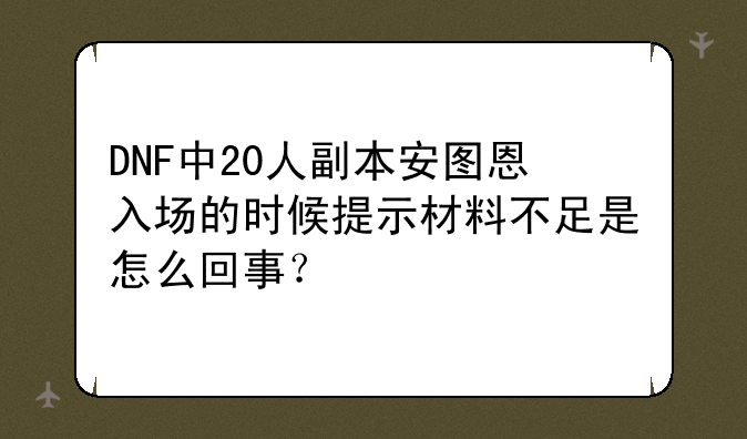 DNF中20人副本安图恩入场的时候提示材料不足是怎么回事？