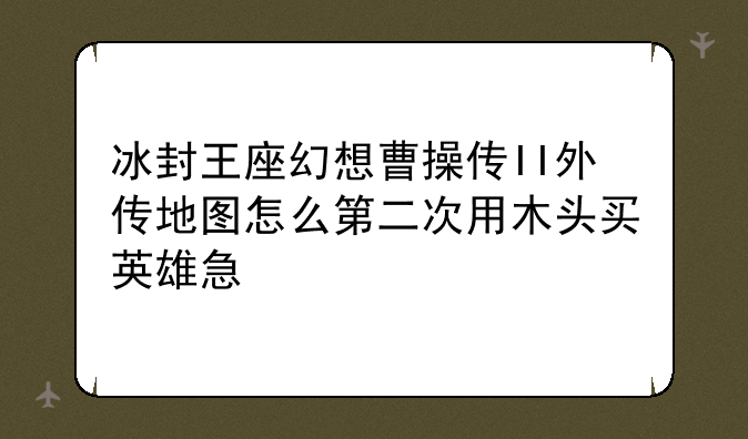 冰封王座幻想曹操传II外传地图怎么第二次用木头买英雄急