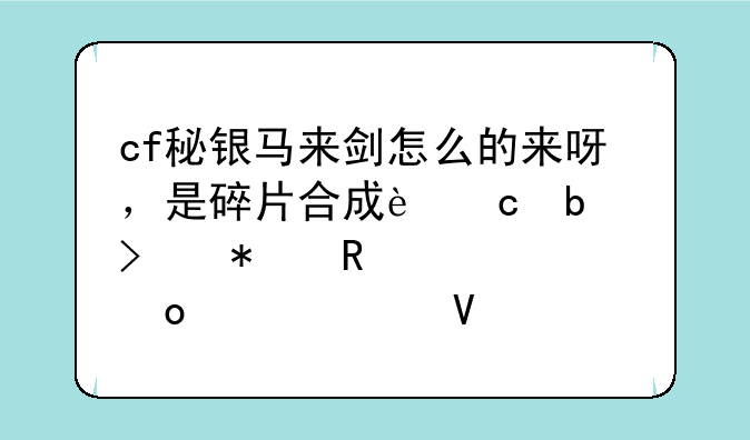 cf秘银马来剑怎么的来呀，是碎片合成还是参加锦标赛赠送啊