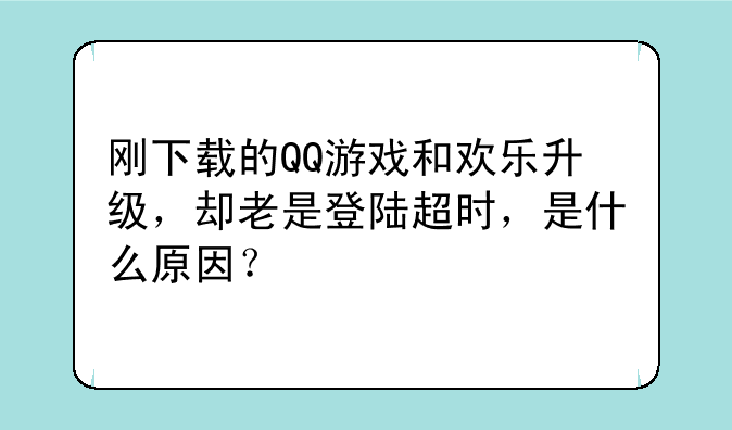 刚下载的QQ游戏和欢乐升级，却老是登陆超时，是什么原因？
