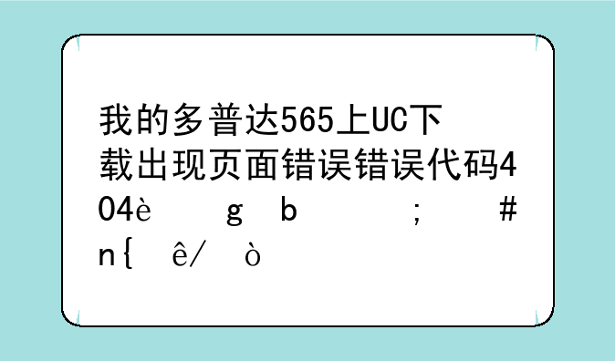 我的多普达565上UC下载出现页面错误错误代码404这是怎么回事？