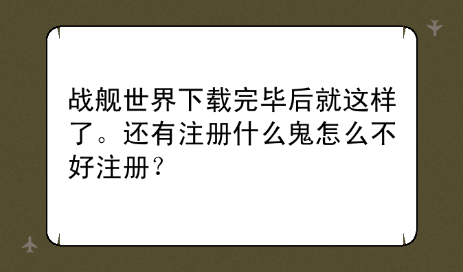 战舰世界下载完毕后就这样了。还有注册什么鬼怎么不好注册？