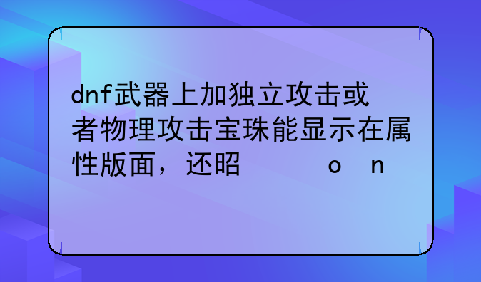dnf武器上加独立攻击或者物理攻击宝珠能显示在属性版面，还是进图才有效果？