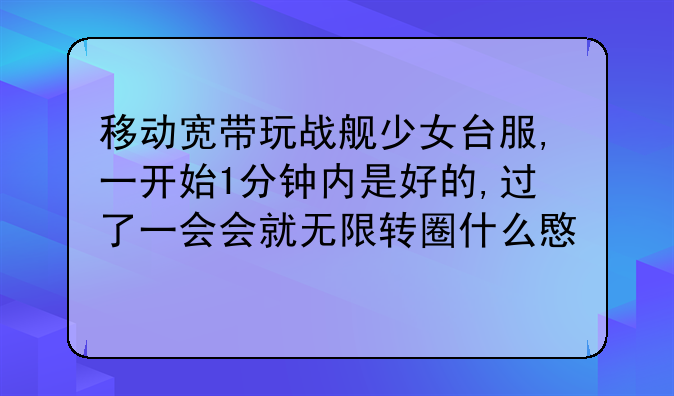 移动宽带玩战舰少女台服,一开始1分钟内是好的,过了一会会就无限转圈什么意思