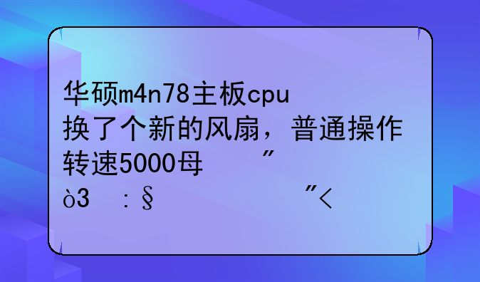 华硕m4n78主板cpu换了个新的风扇，普通操作转速5000每分，玩个游戏5400/m，声音很大，如何处理啊