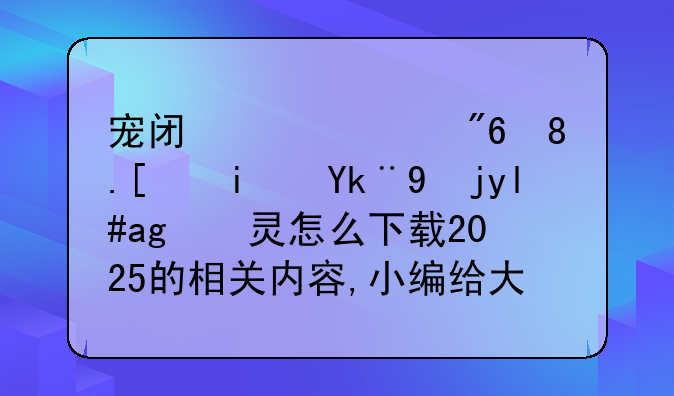 宠闯关游戏。就是宠物小精灵怎么下载2025的相关内容,小编给大家推荐的