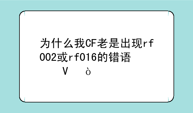 为什么我CF老是出现rf002或rf016的错误啊！才刚下载1天，最近电脑老这样。然后重装CF又老是文件损坏？