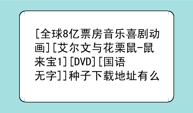 [全球8亿票房音乐喜剧动画][艾尔文与花栗鼠-鼠来宝1][DVD][国语无字]]种子下载地址有么？谢恩公！