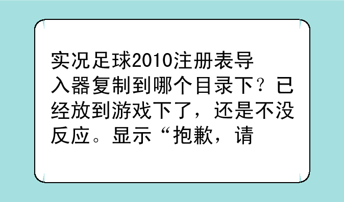 实况足球2010注册表导入器复制到哪个目录下？已经放到游戏下了，还是不没反应。显示“抱歉，请复制……”