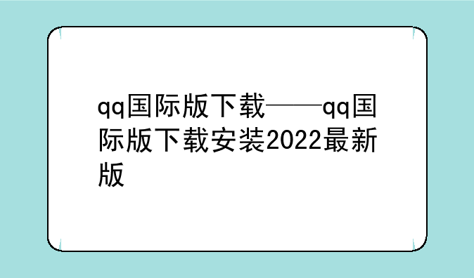 qq国际版下载——qq国际版下载安装2022最新版