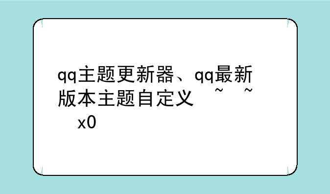 qq主题更新器、qq最新版本主题自定义去哪了