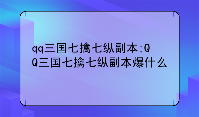 qq三国七擒七纵副本;QQ三国七擒七纵副本爆什么