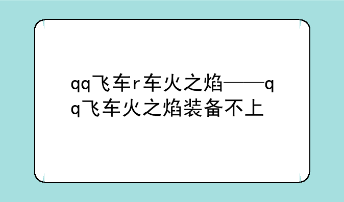 qq飞车r车火之焰——qq飞车火之焰装备不上