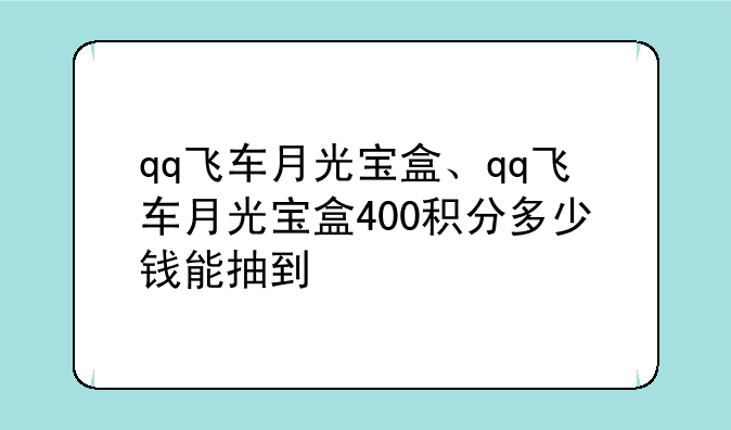 qq飞车月光宝盒、qq飞车月光宝盒400积分多少钱能抽到