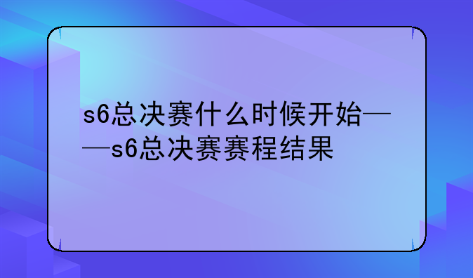 s6总决赛什么时候开始——s6总决赛赛程结果