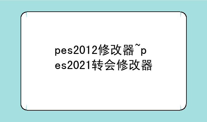 pes2012修改器~pes2021转会修改器