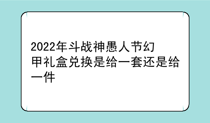 2022年斗战神愚人节幻甲礼盒兑换是给一套还是给一件