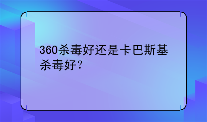 360杀毒好还是卡巴斯基杀毒好？