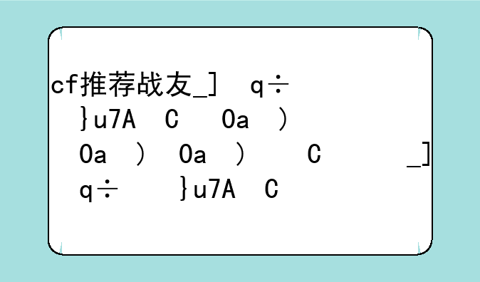 cf推荐战友__穿越火线战友新计划的福利吗?