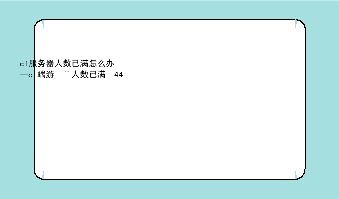 cf服务器人数已满怎么办—cf端游服务器人数爆满