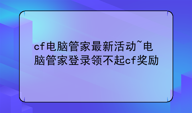 cf电脑管家最新活动~电脑管家登录领不起cf奖励