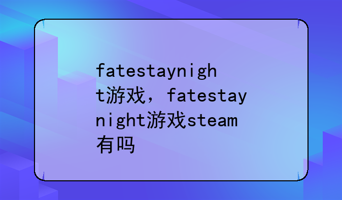 fatestaynight游戏，fatestaynight游戏steam有吗