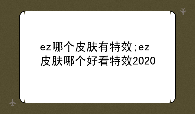 ez哪个皮肤有特效;ez皮肤哪个好看特效2020
