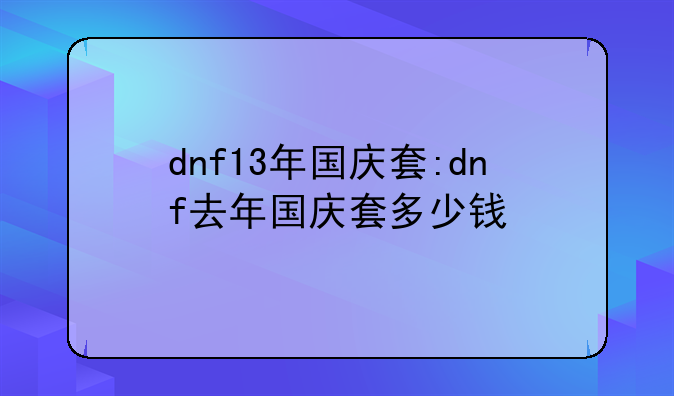 dnf13年国庆套:dnf去年国庆套多少钱