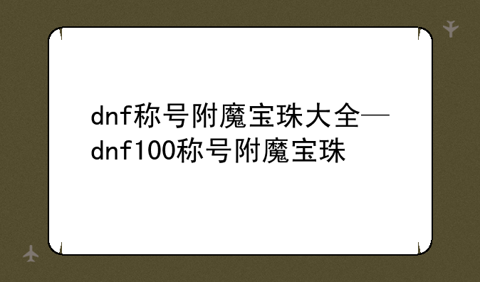 dnf称号附魔宝珠大全—dnf100称号附魔宝珠